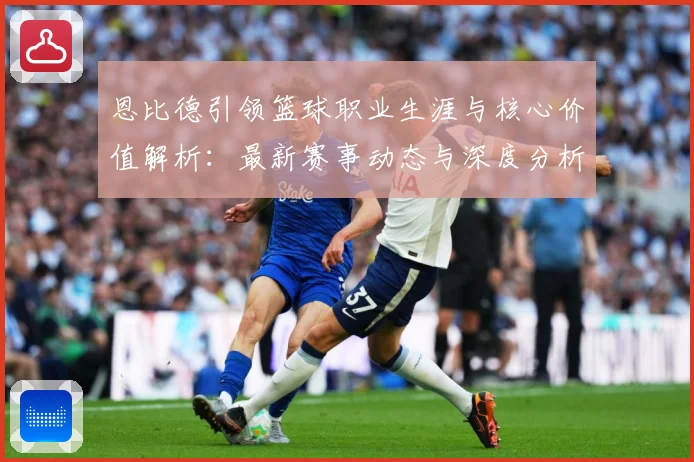 恩比德引领篮球职业生涯与核心价值解析：最新赛事动态与深度分析