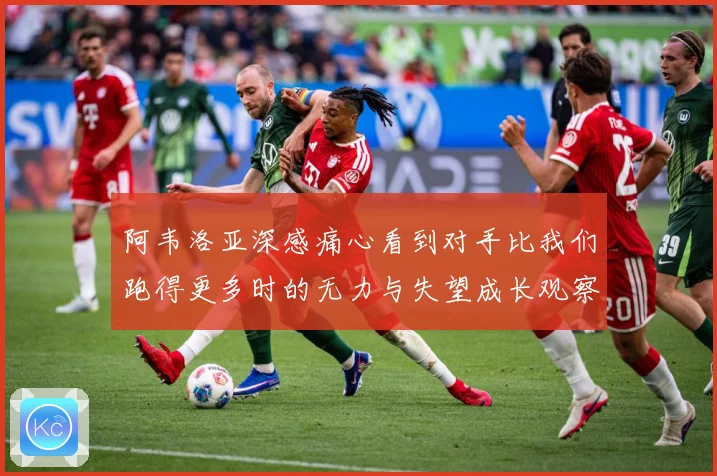 阿韦洛亚深感痛心看到对手比我们跑得更多时的无力与失望成长观察：最新赛事动态与深度分析
