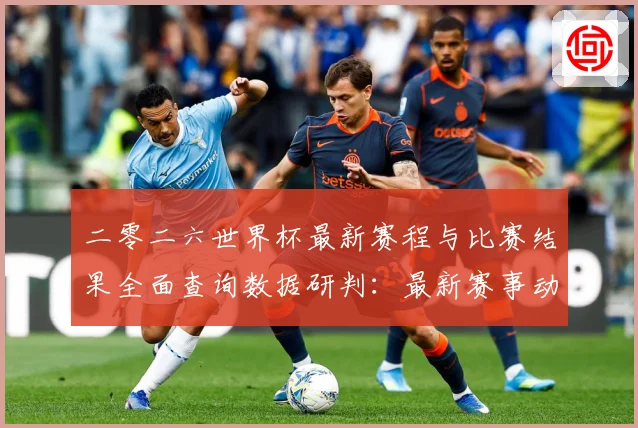 二零二六世界杯最新赛程与比赛结果全面查询数据研判：最新赛事动态与深度分析