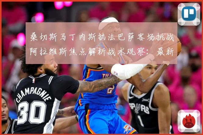 桑切斯马丁内斯执法巴萨客场挑战阿拉维斯焦点解析战术观察：最新赛事动态与深度分析