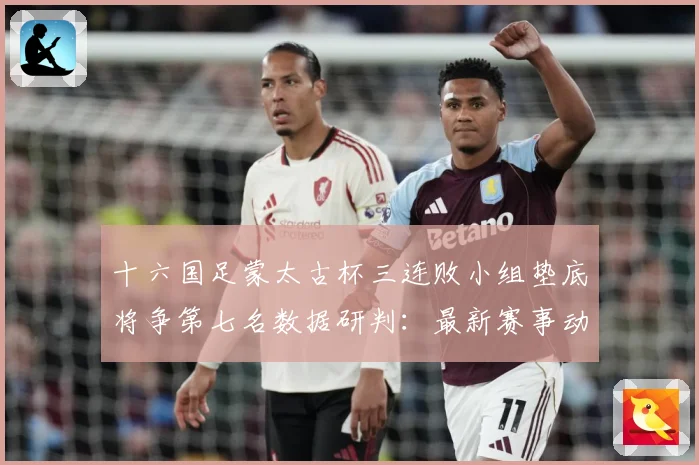 十六国足蒙太古杯三连败小组垫底将争第七名数据研判：最新赛事动态与深度分析