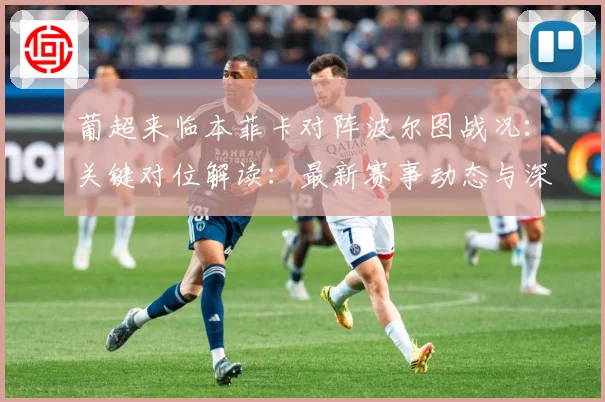 葡超来临本菲卡对阵波尔图战况：关键对位解读：最新赛事动态与深度分析
