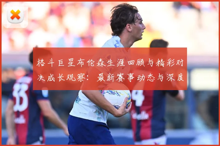 格斗巨星布伦森生涯回顾与精彩对决成长观察：最新赛事动态与深度分析