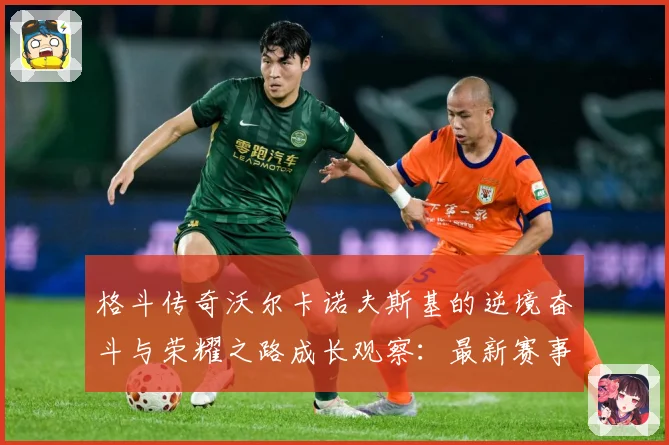 格斗传奇沃尔卡诺夫斯基的逆境奋斗与荣耀之路成长观察：最新赛事动态与深度分析