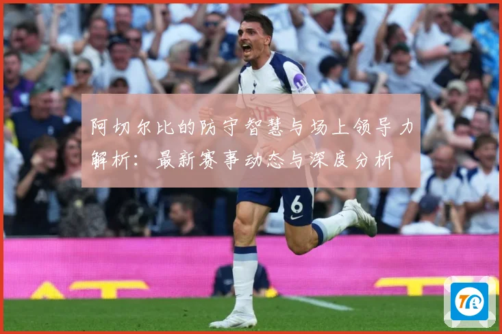 阿切尔比的防守智慧与场上领导力解析：最新赛事动态与深度分析