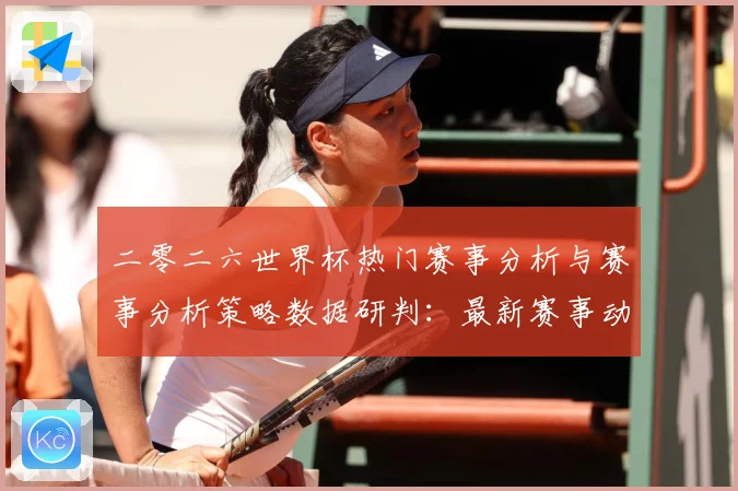 二零二六世界杯热门赛事分析与赛事分析策略数据研判：最新赛事动态与深度分析