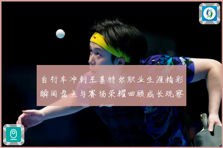 自行车冲刺王基特尔职业生涯精彩瞬间盘点与赛场荣耀回顾成长观察：最新赛事动态与深度分析