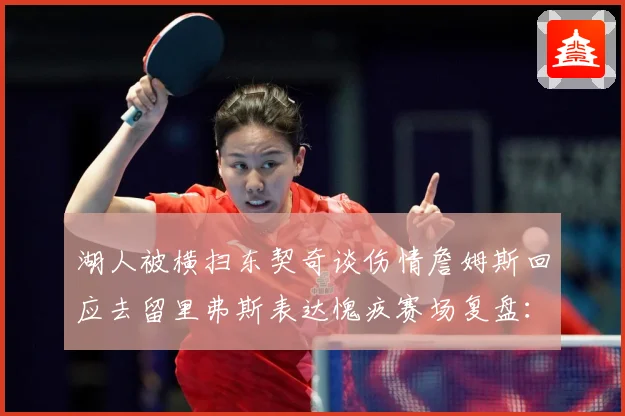 湖人被横扫东契奇谈伤情詹姆斯回应去留里弗斯表达愧疚赛场复盘：最新赛事动态与深度分析