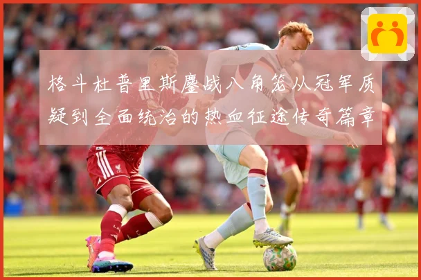 格斗杜普里斯鏖战八角笼从冠军质疑到全面统治的热血征途传奇篇章成长观察：最新赛事动态与深度分析