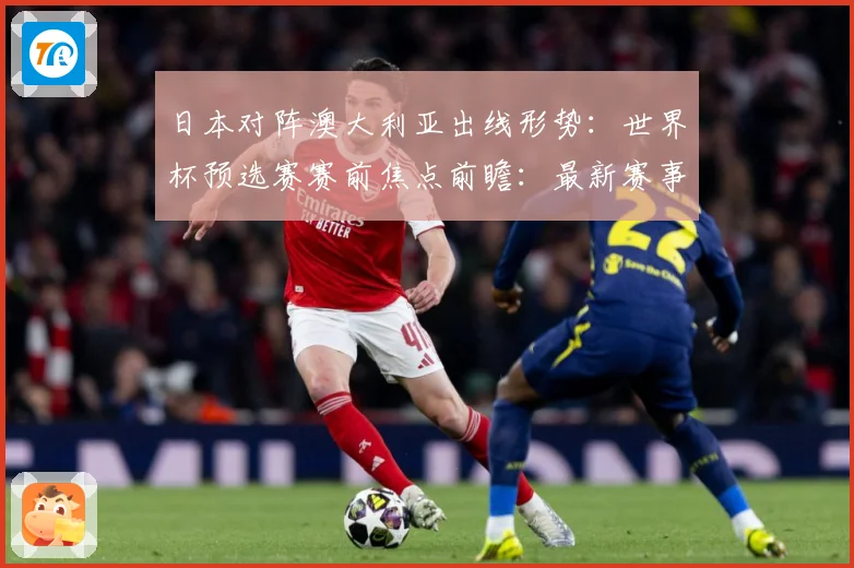 日本对阵澳大利亚出线形势：世界杯预选赛赛前焦点前瞻：最新赛事动态与深度分析