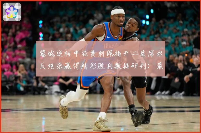 蓉城逆转申花费利佩梅开二度席尔瓦绝杀赢得精彩胜利数据研判：最新赛事动态与深度分析