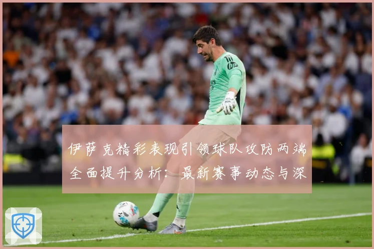 伊萨克精彩表现引领球队攻防两端全面提升分析：最新赛事动态与深度分析