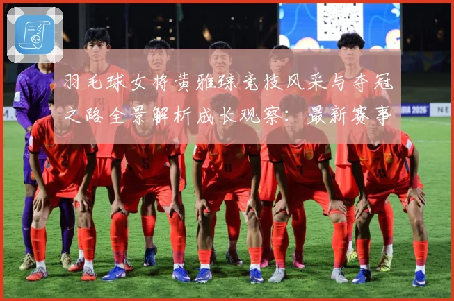羽毛球女将黄雅琼竞技风采与夺冠之路全景解析成长观察：最新赛事动态与深度分析