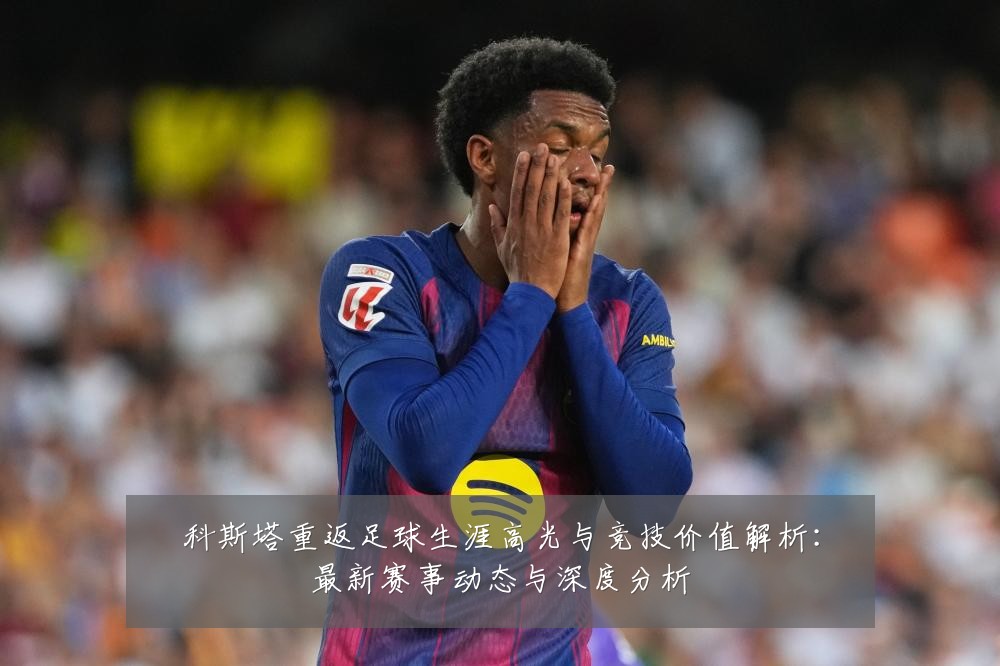 科斯塔重返足球生涯高光与竞技价值解析：最新赛事动态与深度分析