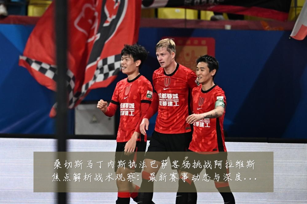 桑切斯马丁内斯执法巴萨客场挑战阿拉维斯焦点解析战术观察:最新赛事动态与深度分析