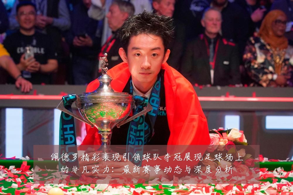 佩德罗精彩表现引领球队夺冠展现足球场上的非凡实力:最新赛事动态与深度分析