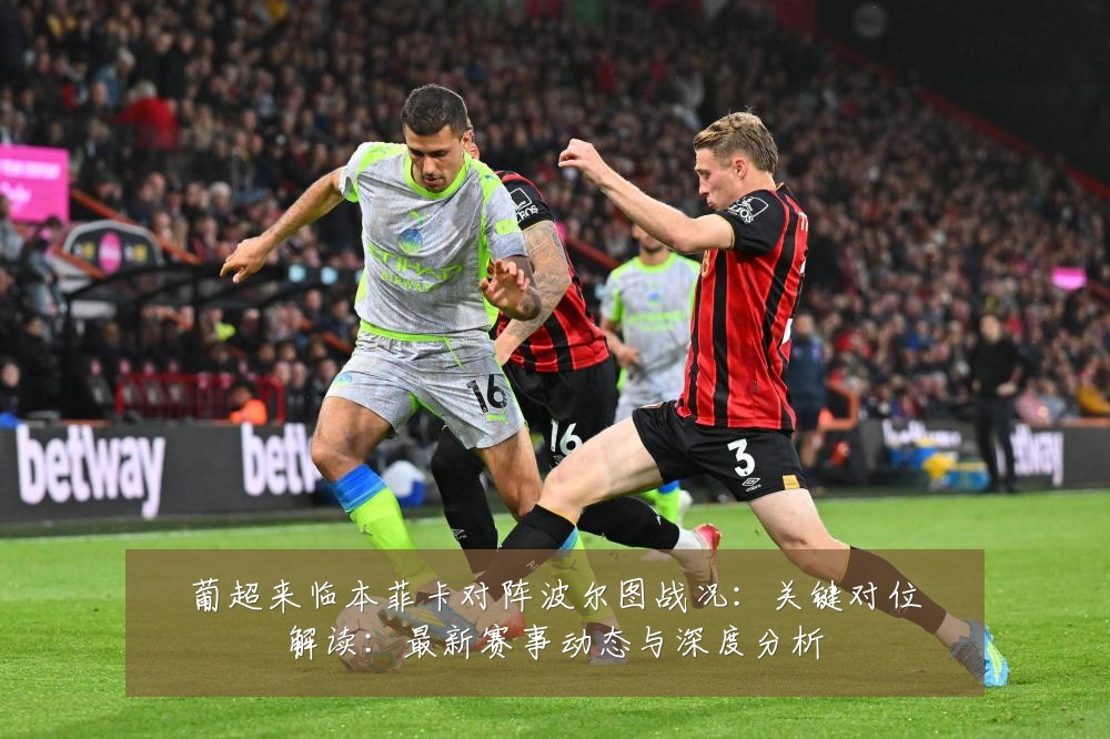 葡超来临本菲卡对阵波尔图战况:关键对位解读:最新赛事动态与深度分析