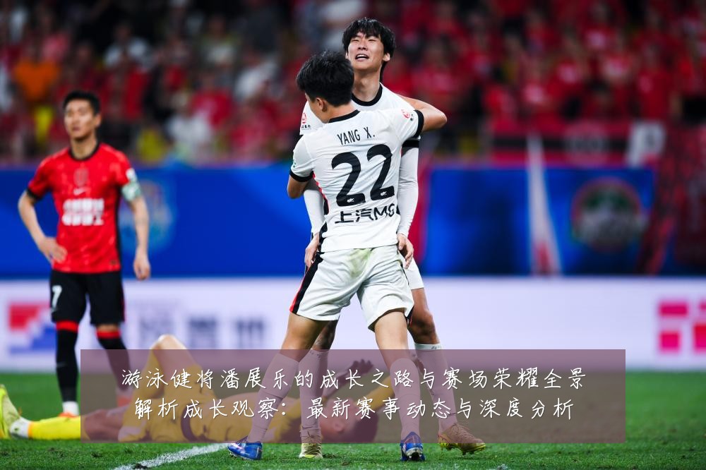 游泳健将潘展乐的成长之路与赛场荣耀全景解析成长观察：最新赛事动态与深度分析