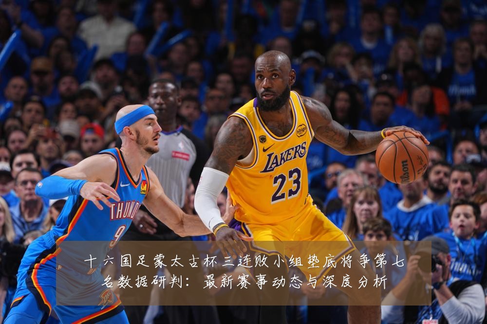 十六国足蒙太古杯三连败小组垫底将争第七名数据研判:最新赛事动态与深度分析