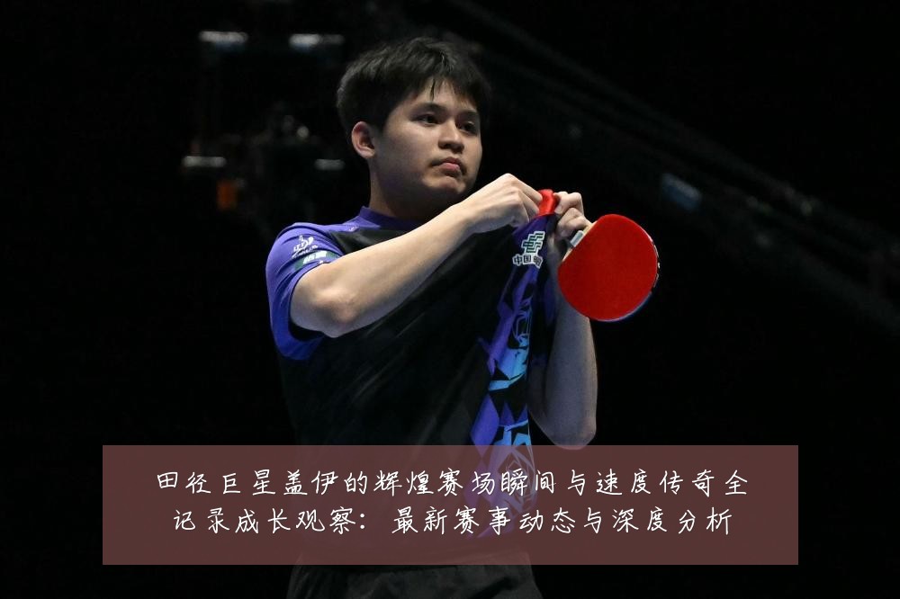 田径巨星盖伊的辉煌赛场瞬间与速度传奇全记录成长观察:最新赛事动态与深度分析