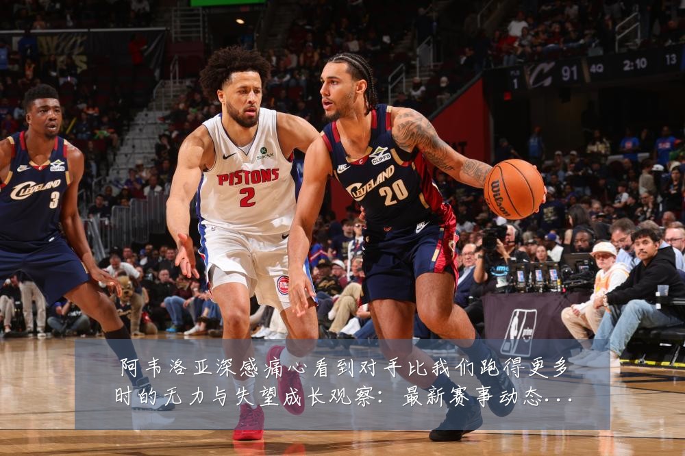 阿韦洛亚深感痛心看到对手比我们跑得更多时的无力与失望成长观察:最新赛事动态与深度分析