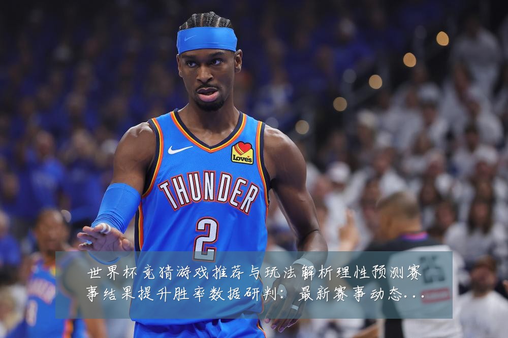 世界杯竞猜游戏推荐与玩法解析理性预测赛事结果提升胜率数据研判：最新赛事动态与深度分析