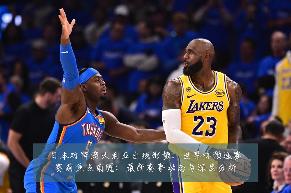 日本对阵澳大利亚出线形势:世界杯预选赛赛前焦点前瞻:最新赛事动态与深度分析